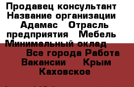 Продавец-консультант › Название организации ­ Адамас › Отрасль предприятия ­ Мебель › Минимальный оклад ­ 26 000 - Все города Работа » Вакансии   . Крым,Каховское